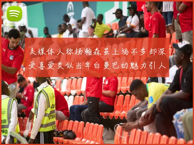美媒体人称杨瀚森虽上场不多却深受喜爱类似当年白曼巴的魅力引人瞩目