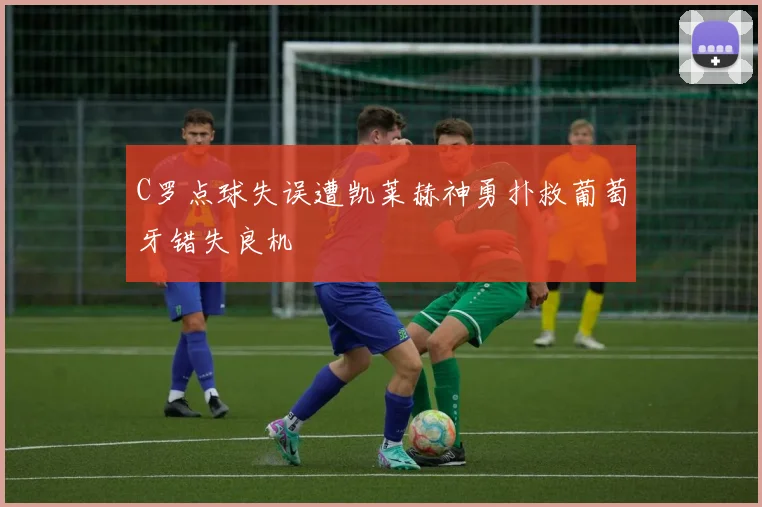 C罗点球失误遭凯莱赫神勇扑救葡萄牙错失良机