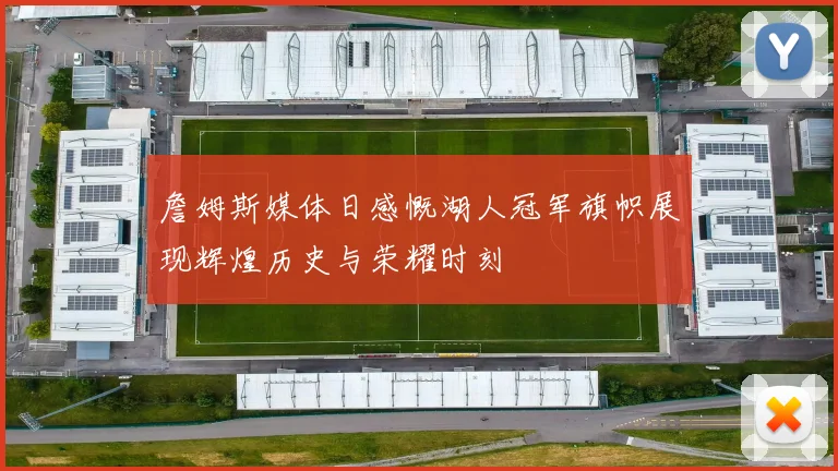 詹姆斯媒体日感慨湖人冠军旗帜展现辉煌历史与荣耀时刻