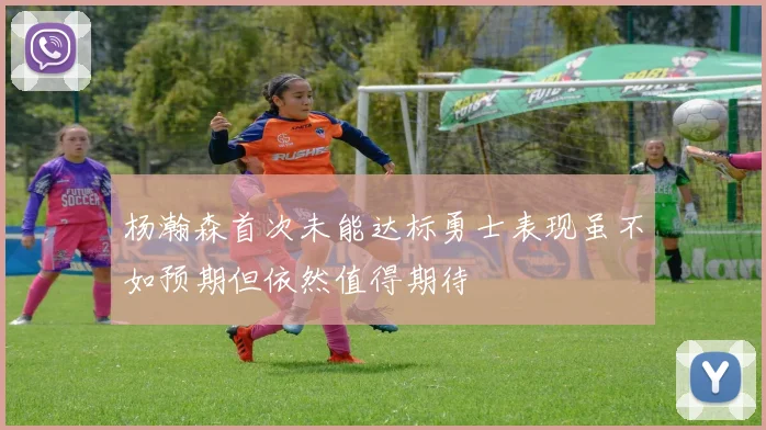 杨瀚森首次未能达标勇士表现虽不如预期但依然值得期待