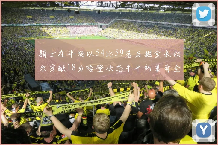 骑士在半场以54比59落后掘金米切尔贡献18分哈登状态平平约基奇全能表现