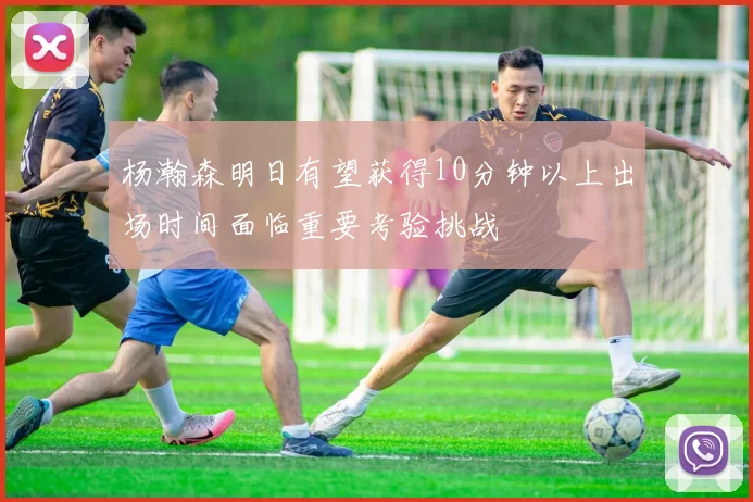 杨瀚森明日有望获得10分钟以上出场时间面临重要考验挑战