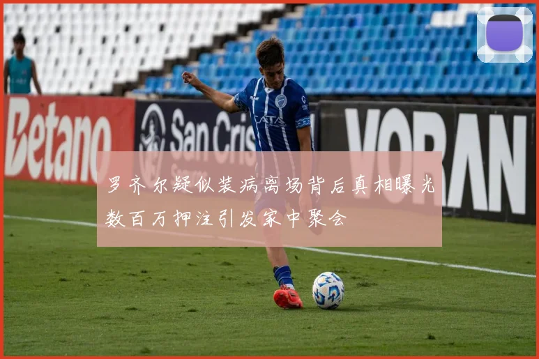 罗齐尔疑似装病离场背后真相曝光数百万押注引发家中聚会