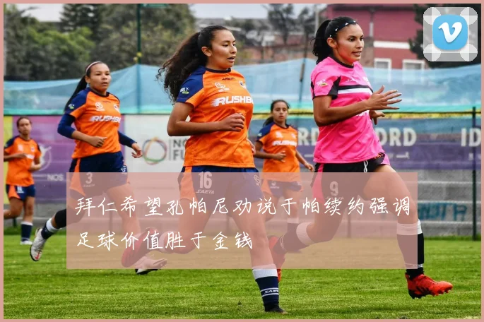 拜仁希望孔帕尼劝说于帕续约强调足球价值胜于金钱