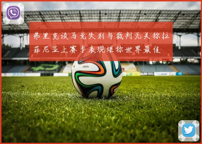弗里克谈马竞失利与裁判无关称拉菲尼亚上赛季表现堪称世界最佳