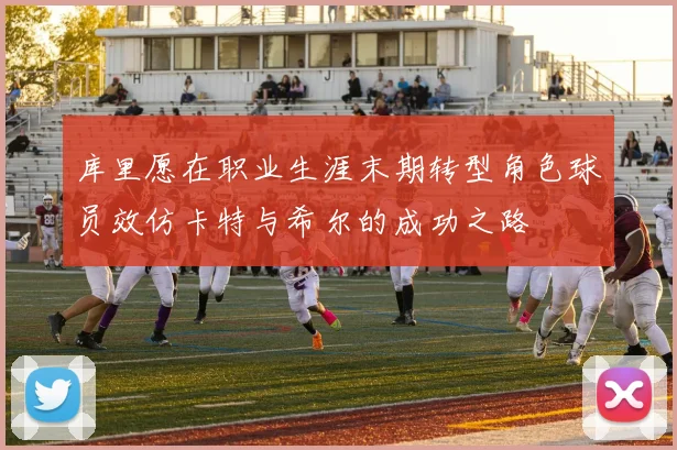 库里愿在职业生涯末期转型角色球员效仿卡特与希尔的成功之路