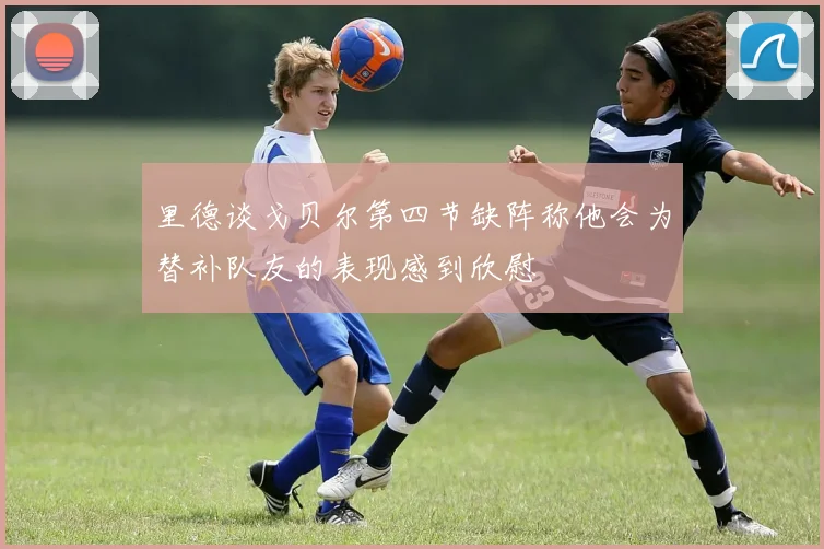里德谈戈贝尔第四节缺阵称他会为替补队友的表现感到欣慰