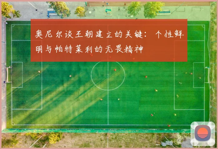 奥尼尔谈王朝建立的关键：个性鲜明与帕特莱利的无畏精神