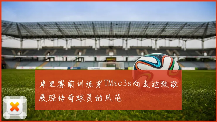 库里赛前训练穿TMac3s向麦迪致敬展现传奇球员的风范