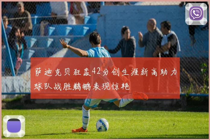 萨迪克贝狂轰42分创生涯新高助力球队战胜鹈鹕表现惊艳