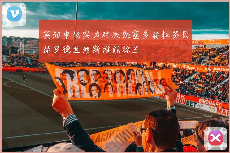 英超中场实力对决凯塞多赫拉芬贝赫罗德里赖斯谁能称王