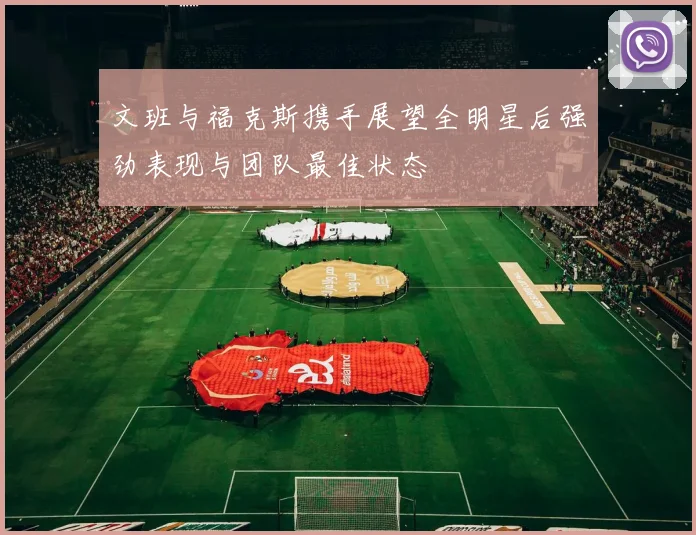 文班与福克斯携手展望全明星后强劲表现与团队最佳状态