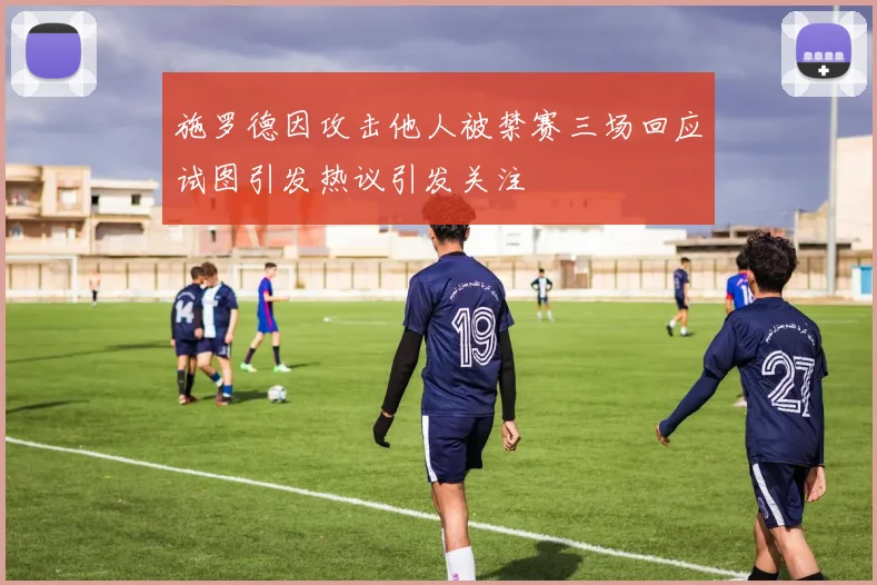 施罗德因攻击他人被禁赛三场回应试图引发热议引发关注