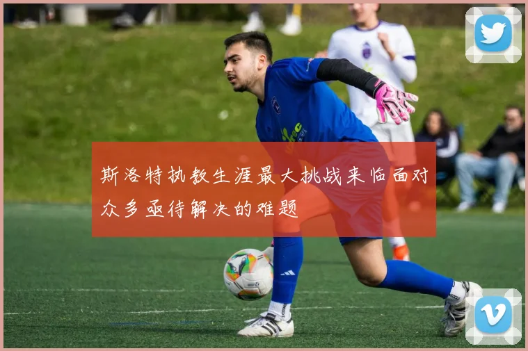 斯洛特执教生涯最大挑战来临面对众多亟待解决的难题