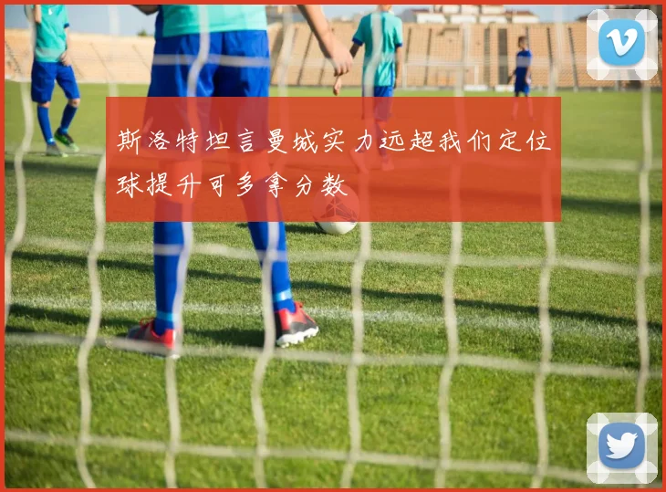 斯洛特坦言曼城实力远超我们定位球提升可多拿分数