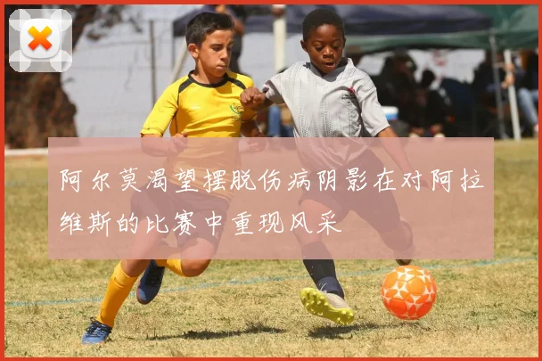 阿尔莫渴望摆脱伤病阴影在对阿拉维斯的比赛中重现风采