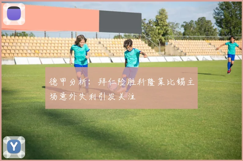 德甲分析：拜仁险胜科隆莱比锡主场意外失利引发关注