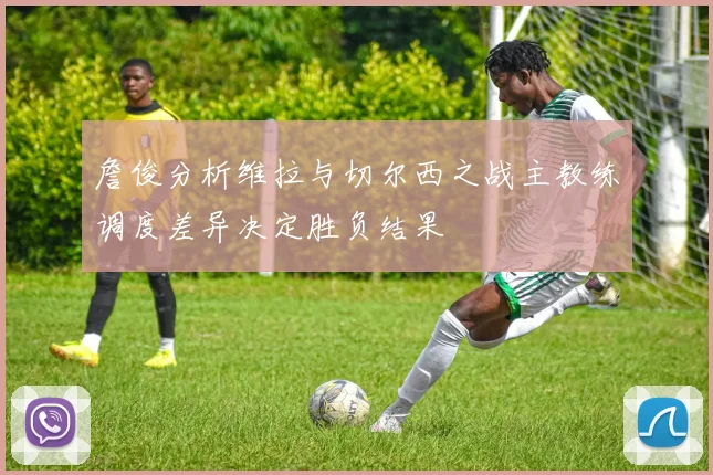 詹俊分析维拉与切尔西之战主教练调度差异决定胜负结果