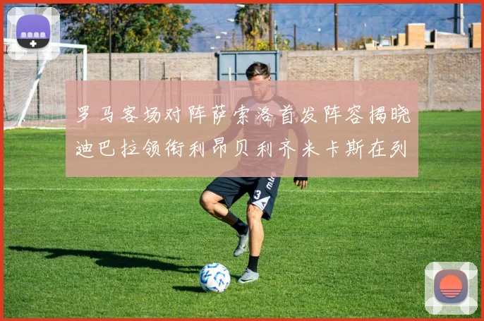 罗马客场对阵萨索洛首发阵容揭晓迪巴拉领衔利昂贝利齐米卡斯在列