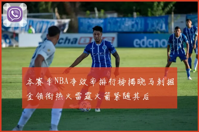 本赛季NBA净效率排行榜揭晓马刺掘金领衔热火雷霆火箭紧随其后