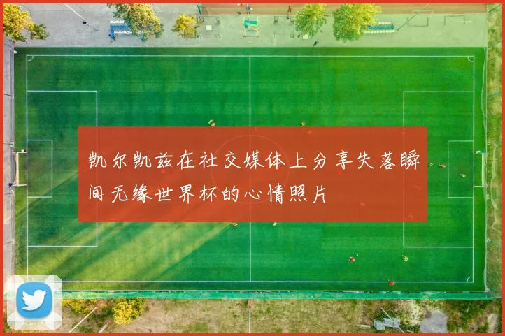 凯尔凯兹在社交媒体上分享失落瞬间无缘世界杯的心情照片