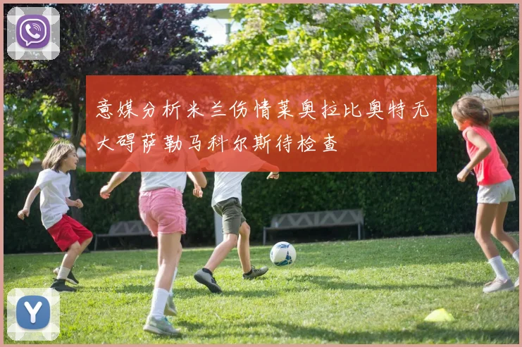 意媒分析米兰伤情莱奥拉比奥特无大碍萨勒马科尔斯待检查