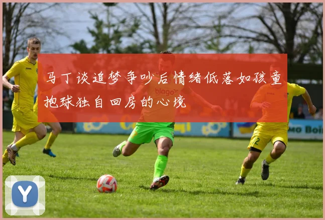马丁谈追梦争吵后情绪低落如孩童抱球独自回房的心境