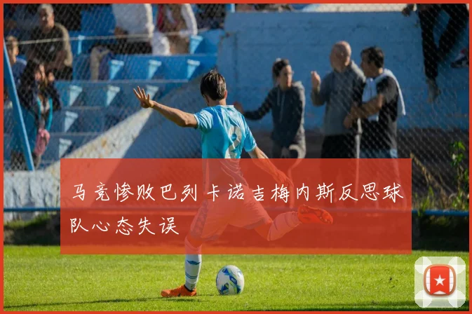 马竞惨败巴列卡诺吉梅内斯反思球队心态失误