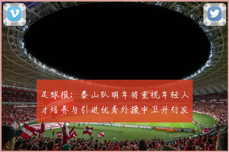 足球报：泰山队明年将重视年轻人才培养与引进优秀外援中卫并行发展