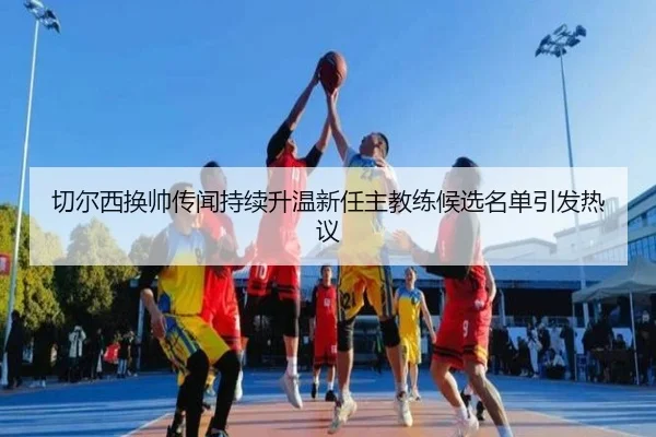 切尔西换帅传闻持续升温新任主教练候选名单引发热议